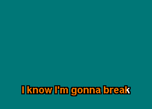 I know I'm gonna break