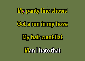 My panty Iihe shows

Got a run in my hose
My hair went flat

Man I hate that