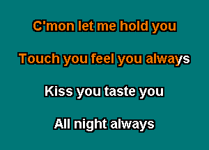 C'mon let me hold you

Touch you feel you always

Kiss you taste you

All night always