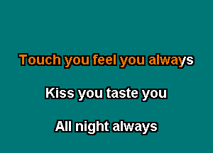 Touch you feel you always

Kiss you taste you

All night always