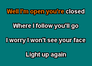 Well I'm open you're closed

Where I follow you'll go

I worry I won't see your face

Light up again