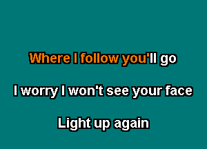 Where I follow you'll go

lworry I won't see your face

Light up again