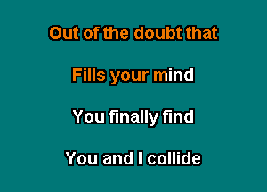 Out of the doubt that

Fills your mind

You finally fmd

You and I collide