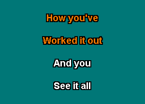 How you've

Worked it out

And you

See it all