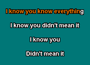 I know you know everything

I know you didn't mean it
I know you

Didn't mean it