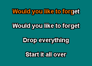 Would you like to forget

Would you like to forget

Drop everything

Start it all over