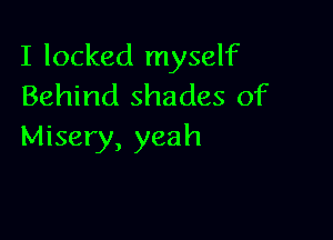 I locked myself
Behind shades of

Misery, yeah