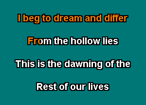 I beg to dream and differ

From the hollow lies

This is the dawning of the

Rest of our lives