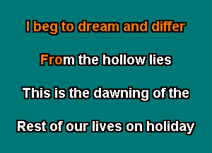 I beg to dream and differ
From the hollow lies
This is the dawning of the

Rest of our lives on holiday