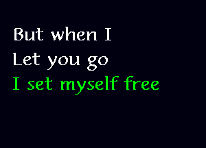 But when I
Let you go

I set myself free