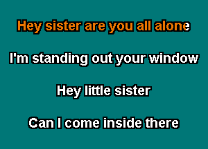 Hey sister are you all alone

I'm standing out your window

Hey little sister

Can I come inside there