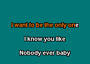 I want to show you all my love
I want to be the only one

I know you like

Nobody ever baby