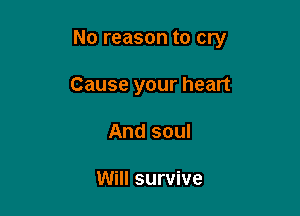 No reason to cry

Cause your heart
And soul

Will survive