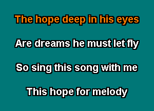 The hope deep in his eyes

Are dreams he must let fly

So sing this song with me

This hope for melody