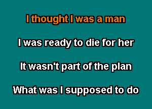 I thought I was a man

I was ready to die for her

It wasn't part of the plan

What was I supposed to do