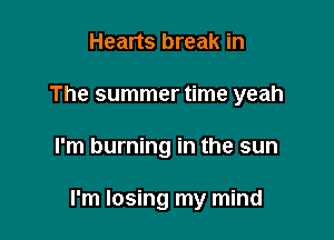 Hearts break in
The summer time yeah

I'm burning in the sun

I'm losing my mind