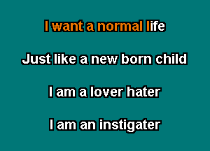 I want a normal life

Just like a new born child

I am a lover hater

I am an instigater