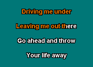 Driving me under
Leaving me out there

Go ahead and throw

Your life away