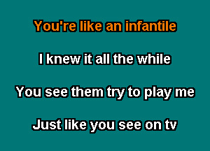 You're like an infantile

I knew it all the while

You see them try to play me

Just like you see on tv