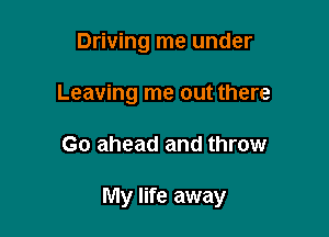 Driving me under
Leaving me out there

Go ahead and throw

My life away