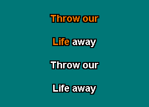 Throw our
Life away

Throw our

Life away