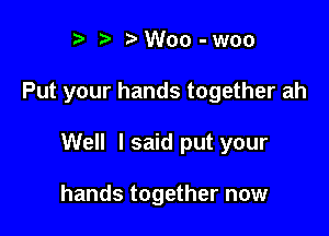 I t' i)Woo-woo

Put your hands together ah

Well I said put your

hands together now
