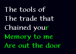 The tools of
The trade that

Chained your
Memory to me
Are out the door