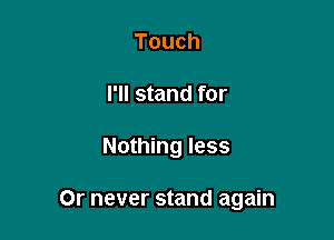 Touch

I'll stand for

Nothing less

Or never stand again