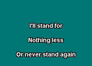 I'll stand for

Nothing less

Or never stand again