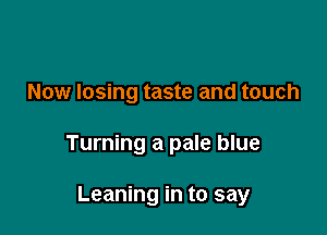Now losing taste and touch

Turning a pale blue

Leaning in to say
