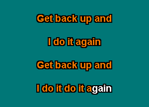 Get back up and
I do it again

Get back up and

I do it do it again