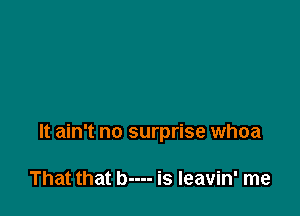 It ain't no surprise whoa

That that b---- is Ieavin' me