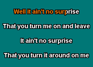Well it ain't no surprise
That you turn me on and leave
It ain't no surprise

That you turn it around on me