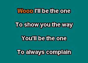 Wooo I'll be the one

To show you the way

You'll be the one

To always complain