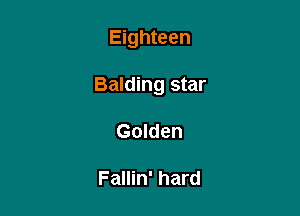 Eighteen

Balding star

Golden

Fallin' hard
