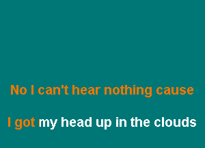 No I can't hear nothing cause

I got my head up in the clouds