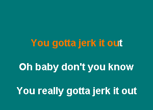 You gottajerk it out

Oh baby don't you know

You really gotta jerk it out