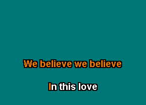 We believe we believe

In this love