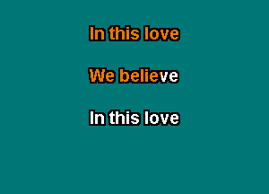 In this love

We believe

In this love
