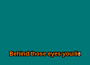 Behind those eyes you lie