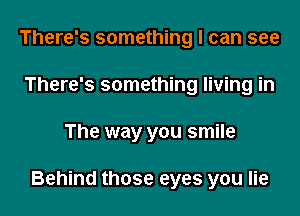 There's something I can see
There's something living in

The way you smile

Behind those eyes you lie