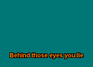 Behind those eyes you lie