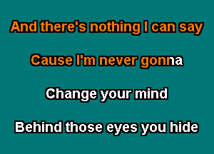 And there's nothing I can say
Cause I'm never gonna
Change your mind

Behind those eyes you hide