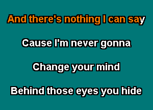 And there's nothing I can say
Cause I'm never gonna
Change your mind

Behind those eyes you hide