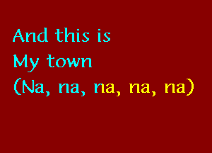 And this is
My town

(Na, na, na, na, na)