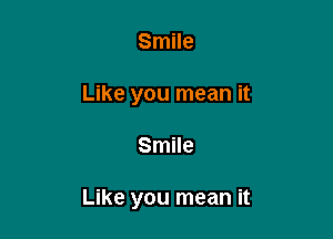 Smile
Like you mean it

Smile

Like you mean it