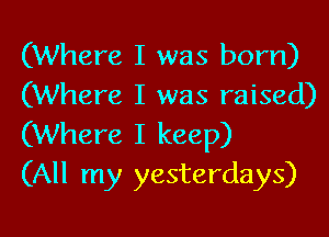 (Where I was born)
(Where I was raised)
(Where I keep)

(All my yesterdays)