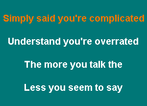 Simply said you're complicated
Understand you're overrated
The more you talk the

Less you seem to say