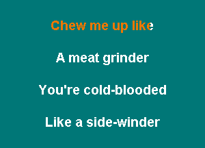 Chew me up like

A meat grinder
You're coId-blooded

Like a side-winder