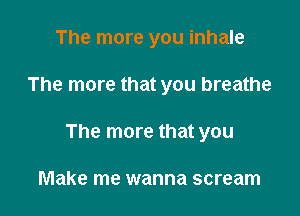 The more you inhale

The more that you breathe

The more that you

Make me wanna scream